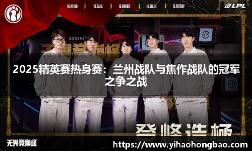 2025精英赛热身赛：兰州战队与焦作战队的冠军之争之战