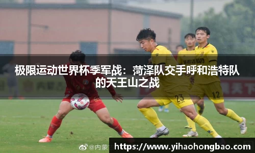 极限运动世界杯季军战：菏泽队交手呼和浩特队的天王山之战