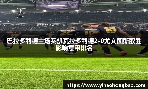 巴拉多利德主场奏凯瓦拉多利德2-0尤文图斯取胜影响意甲排名
