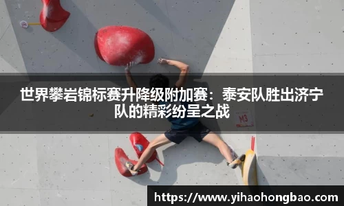世界攀岩锦标赛升降级附加赛：泰安队胜出济宁队的精彩纷呈之战