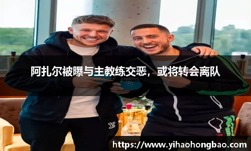 阿扎尔被曝与主教练交恶，或将转会离队