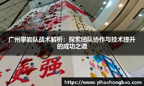 广州攀岩队战术解析：探索团队协作与技术提升的成功之道