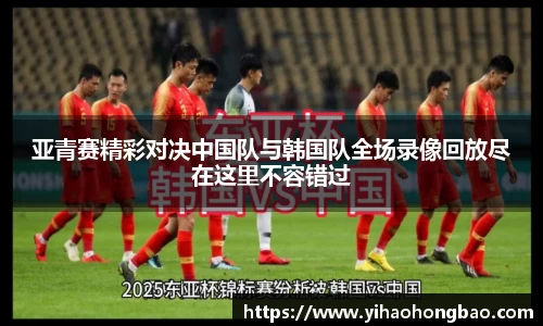 亚青赛精彩对决中国队与韩国队全场录像回放尽在这里不容错过