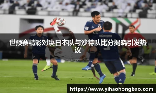 世预赛精彩对决日本队与沙特队比分揭晓引发热议